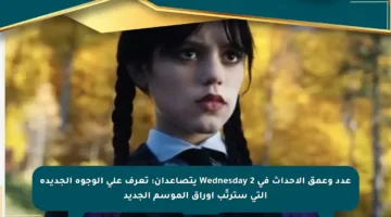 عدد وعمق الأحداث في Wednesday 2 يتصاعدان: تعرف على الوجوه الجديدة التي سترتّب أوراق الموسم الجديد